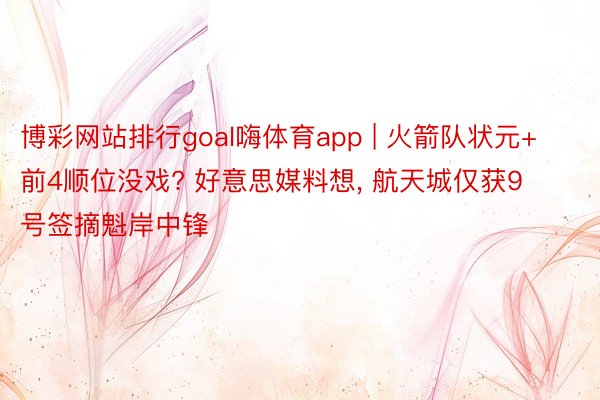 博彩网站排行goal嗨体育app | 火箭队状元+前4顺位没戏? 好意思媒料想, 航天城仅获9号签摘魁岸中锋