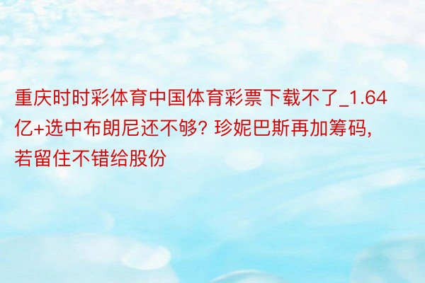 重庆时时彩体育中国体育彩票下载不了_1.64亿+选中布朗尼还不够? 珍妮巴斯再加筹码, 若留住不错给股份