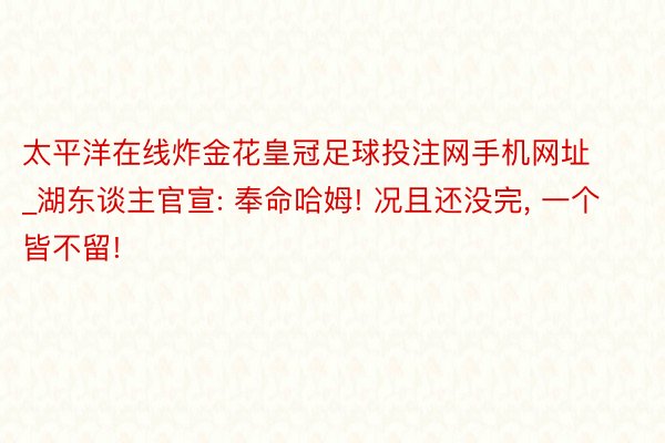 太平洋在线炸金花皇冠足球投注网手机网址_湖东谈主官宣: 奉命哈姆! 况且还没完, 一个皆不留!