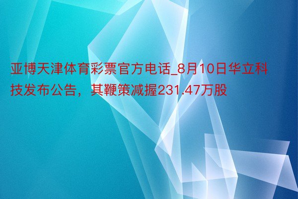 亚博天津体育彩票官方电话_8月10日华立科技发布公告，其鞭策减握231.47万股