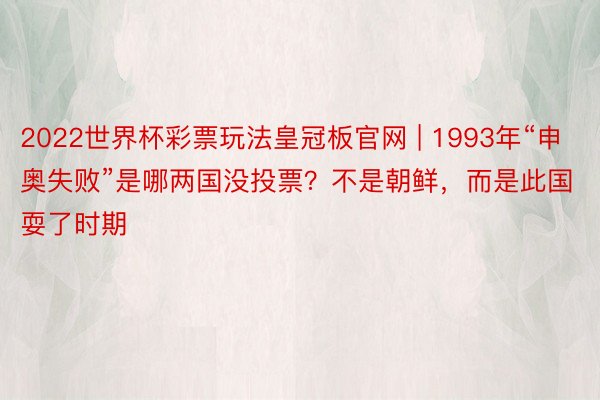 2022世界杯彩票玩法皇冠板官网 | 1993年“申奥失败”是哪两国没投票？不是朝鲜，而是此国耍了时期