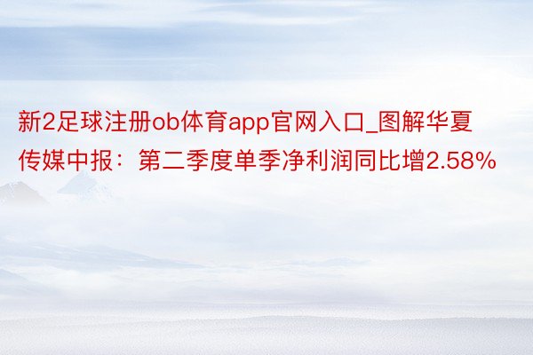 新2足球注册ob体育app官网入口_图解华夏传媒中报：第二季度单季净利润同比增2.58%