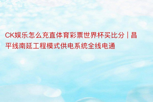 CK娱乐怎么充直体育彩票世界杯买比分 | 昌平线南延工程模式供电系统全线电通