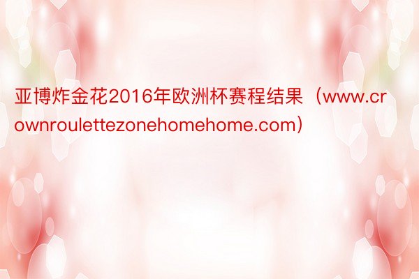 亚博炸金花2016年欧洲杯赛程结果（www.crownroulettezonehomehome.com）