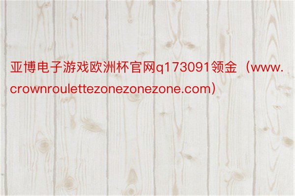 亚博电子游戏欧洲杯官网q173091领金（www.crownroulettezonezonezone.com）