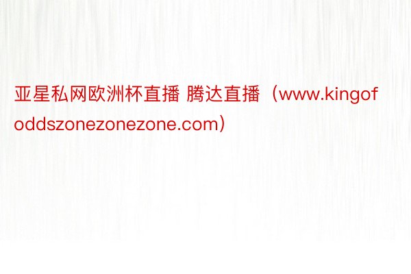 亚星私网欧洲杯直播 腾达直播（www.kingofoddszonezonezone.com）