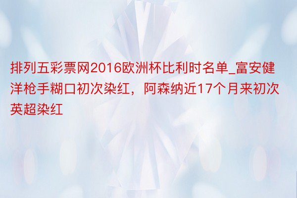 排列五彩票网2016欧洲杯比利时名单_富安健洋枪手糊口初次染红，阿森纳近17个月来初次英超染红