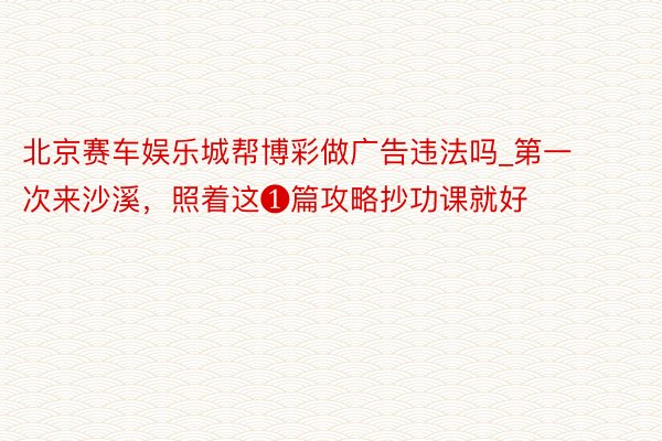 北京赛车娱乐城帮博彩做广告违法吗_第一次来沙溪，照着这❶篇攻略抄功课就好‼️