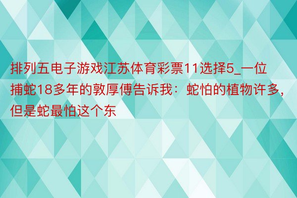 排列五电子游戏江苏体育彩票11选择5_一位捕蛇18多年的敦厚傅告诉我：蛇怕的植物许多，但是蛇最怕这个东