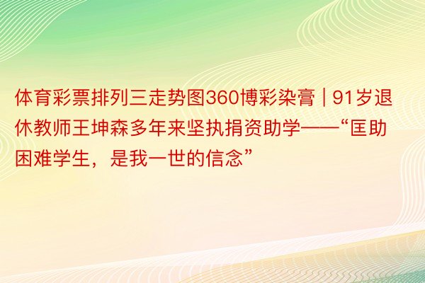 体育彩票排列三走势图360博彩染膏 | 91岁退休教师王坤森多年来坚执捐资助学——“匡助困难学生，是我一世的信念”