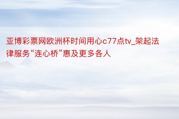 亚博彩票网欧洲杯时间用心c77点tv_架起法律服务“连心桥”惠及更多各人