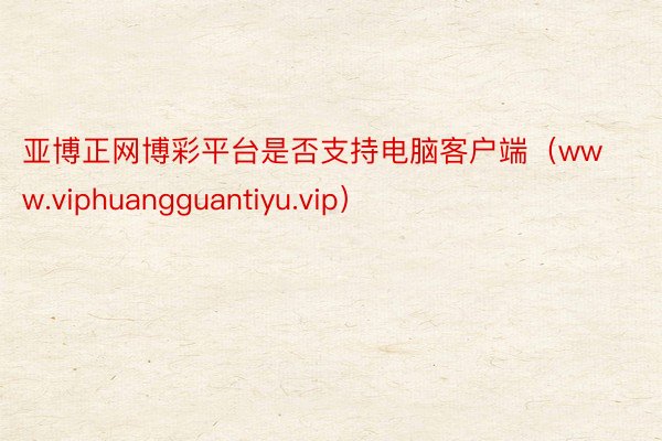 亚博正网博彩平台是否支持电脑客户端（www.viphuangguantiyu.vip）