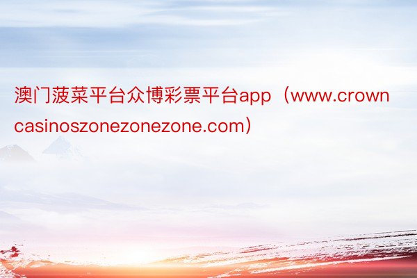 澳门菠菜平台众博彩票平台app（www.crowncasinoszonezonezone.com）