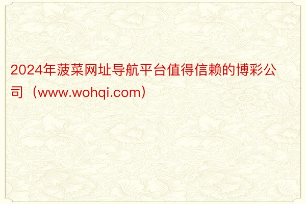 2024年菠菜网址导航平台值得信赖的博彩公司（www.wohqi.com）