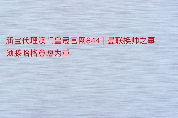 新宝代理澳门皇冠官网844 | 曼联换帅之事须滕哈格意愿为重