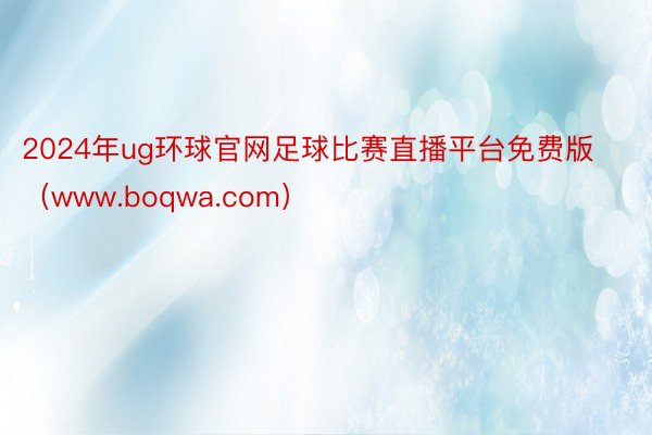 2024年ug环球官网足球比赛直播平台免费版（www.boqwa.com）