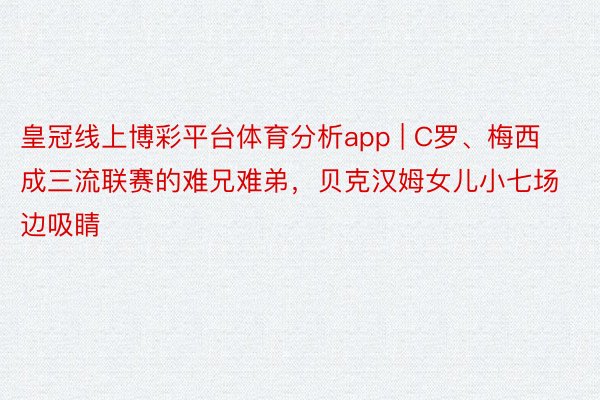 皇冠线上博彩平台体育分析app | C罗、梅西成三流联赛的难兄难弟，贝克汉姆女儿小七场边吸睛