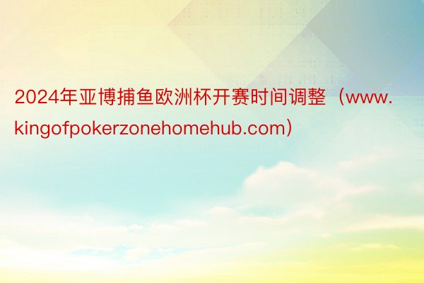 2024年亚博捕鱼欧洲杯开赛时间调整（www.kingofpokerzonehomehub.com）