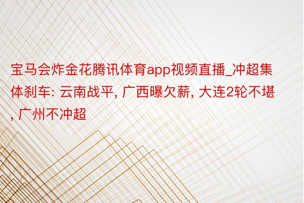 宝马会炸金花腾讯体育app视频直播_冲超集体刹车: 云南战平, 广西曝欠薪, 大连2轮不堪, 广州不冲超