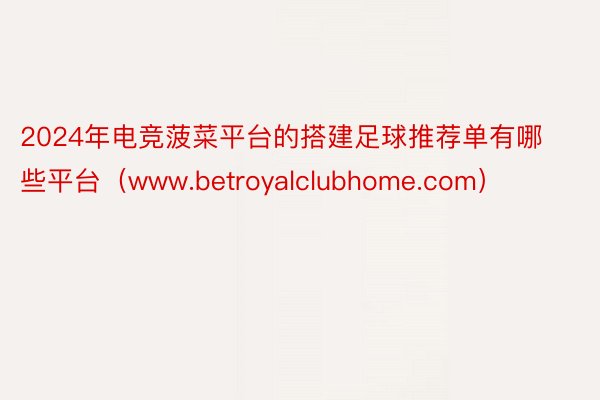 2024年电竞菠菜平台的搭建足球推荐单有哪些平台（www.betroyalclubhome.com）