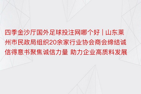 四季金沙厅国外足球投注网哪个好 | 山东莱州市民政局组织20余家行业协会商会缔结诚信得意书聚焦诚信力量 助力企业高质料发展