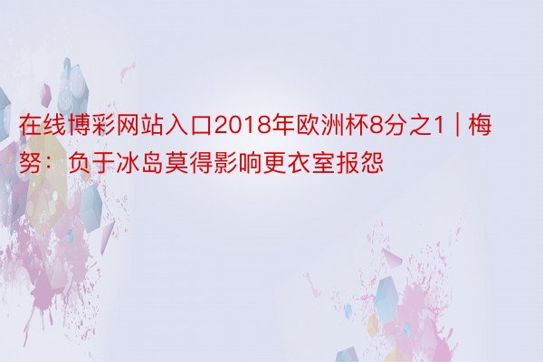 在线博彩网站入口2018年欧洲杯8分之1 | 梅努：负于冰岛莫得影响更衣室报怨