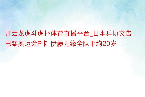 开云龙虎斗虎扑体育直播平台_日本乒协文告巴黎奥运会P卡 伊藤无缘全队平均20岁