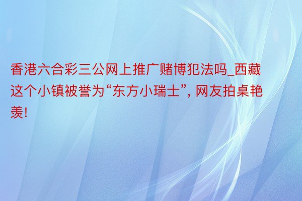 香港六合彩三公网上推广赌博犯法吗_西藏这个小镇被誉为“东方小瑞士”, 网友拍桌艳羡!