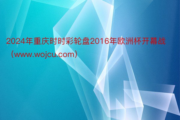 2024年重庆时时彩轮盘2016年欧洲杯开幕战（www.wojcu.com）