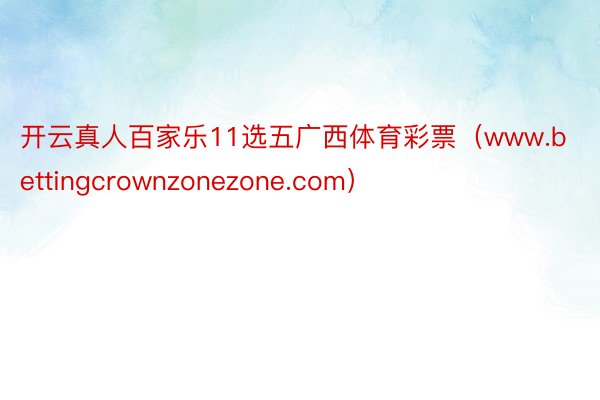 开云真人百家乐11选五广西体育彩票（www.bettingcrownzonezone.com）