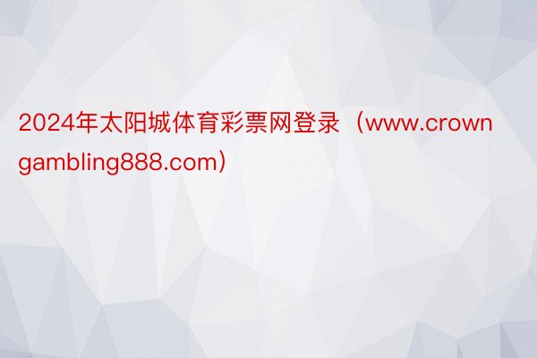 2024年太阳城体育彩票网登录（www.crowngambling888.com）