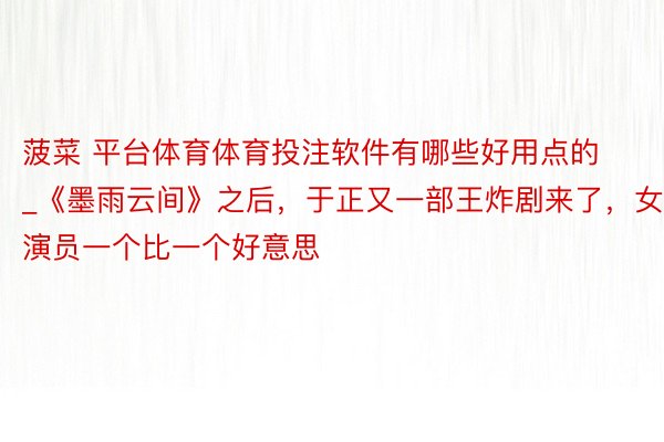 菠菜 平台体育体育投注软件有哪些好用点的_《墨雨云间》之后，于正又一部王炸剧来了，女演员一个比一个好