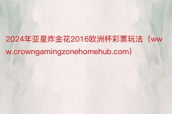 2024年亚星炸金花2016欧洲杯彩票玩法（www.crowngamingzonehomehub.c