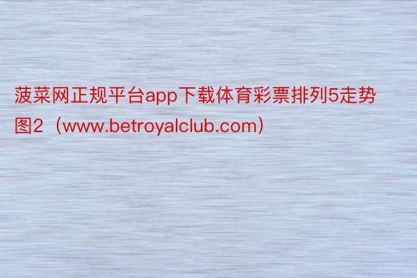 菠菜网正规平台app下载体育彩票排列5走势图2（www.betroyalclub.com）