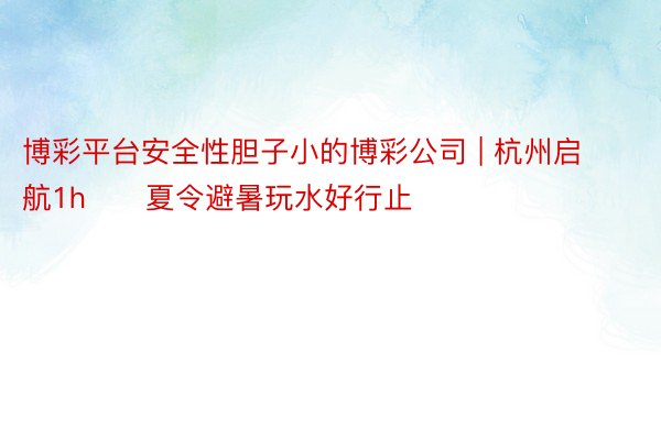 博彩平台安全性胆子小的博彩公司 | 杭州启航1h❗️夏令避暑玩水好行止