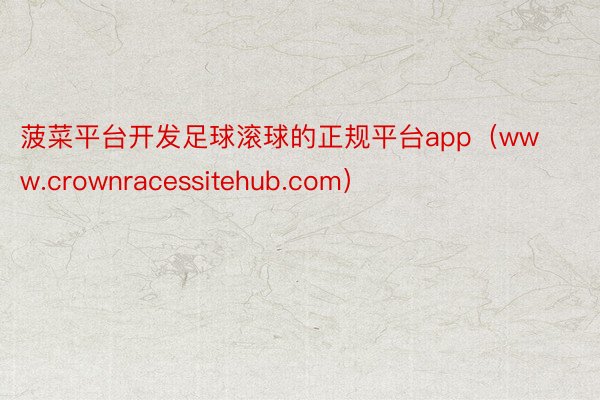 菠菜平台开发足球滚球的正规平台app（www.crownracessitehub.com）