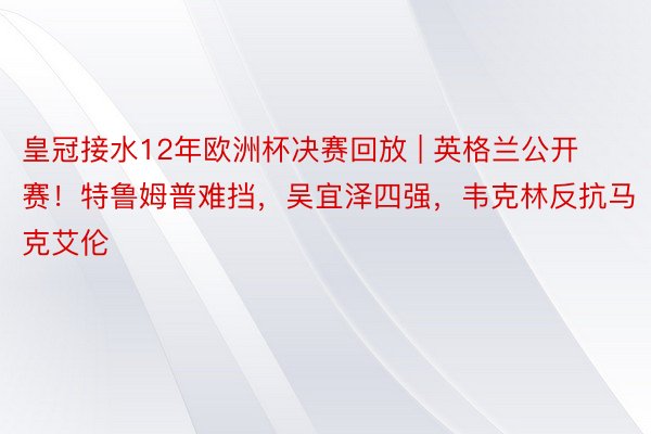 皇冠接水12年欧洲杯决赛回放 | 英格兰公开赛！特鲁姆普难挡，吴宜泽四强，韦克林反抗马克艾伦