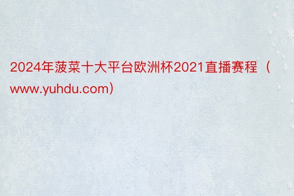 2024年菠菜十大平台欧洲杯2021直播赛程（www.yuhdu.com）