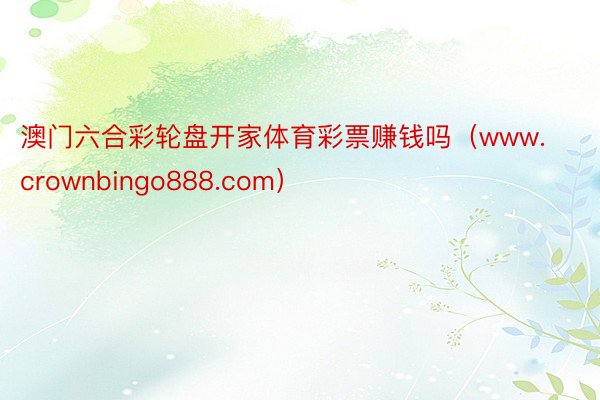 澳门六合彩轮盘开家体育彩票赚钱吗（www.crownbingo888.com）