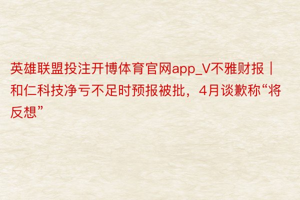 英雄联盟投注开博体育官网app_V不雅财报｜和仁科技净亏不足时预报被批，4月谈歉称“将反想”