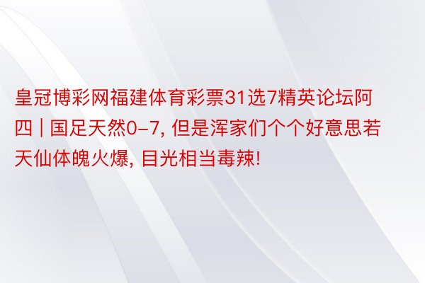 皇冠博彩网福建体育彩票31选7精英论坛阿四 | 国足天然0-7, 但是浑家们个个好意思若天仙体魄火爆, 目光相当毒辣!