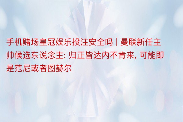 手机赌场皇冠娱乐投注安全吗 | 曼联新任主帅候选东说念主: 归正皆达内不肯来, 可能即是范尼或者图赫