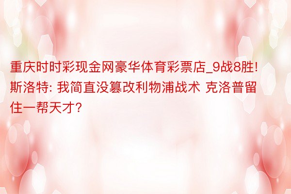 重庆时时彩现金网豪华体育彩票店_9战8胜! 斯洛特: 我简直没篡改利物浦战术 克洛普留住一帮天才?