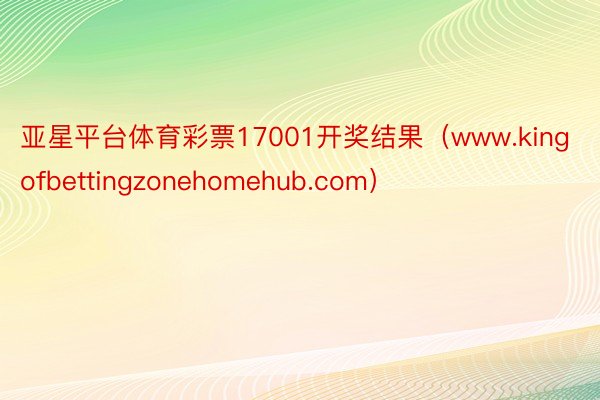 亚星平台体育彩票17001开奖结果（www.kingofbettingzonehomehub.com）