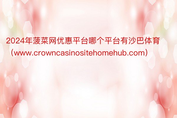 2024年菠菜网优惠平台哪个平台有沙巴体育（www.crowncasinositehomehub.c