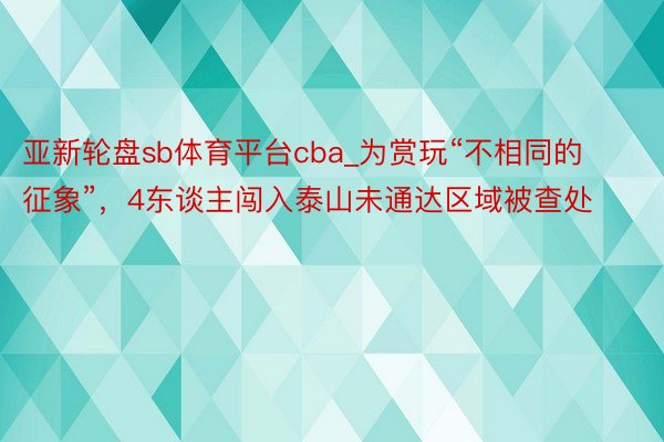 亚新轮盘sb体育平台cba_为赏玩“不相同的征象”，4东谈主闯入泰山未通达区域被查处