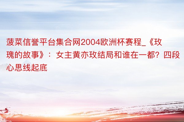 菠菜信誉平台集合网2004欧洲杯赛程_《玫瑰的故事》：女主黄亦玫结局和谁在一都？四段心思线起底