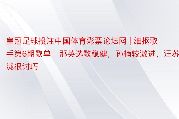 皇冠足球投注中国体育彩票论坛网 | 细抠歌手第6期歌单：那英选歌稳健，孙楠较激进，汪苏泷很讨巧