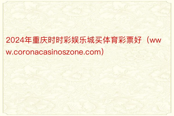 2024年重庆时时彩娱乐城买体育彩票好（www.coronacasinoszone.com）