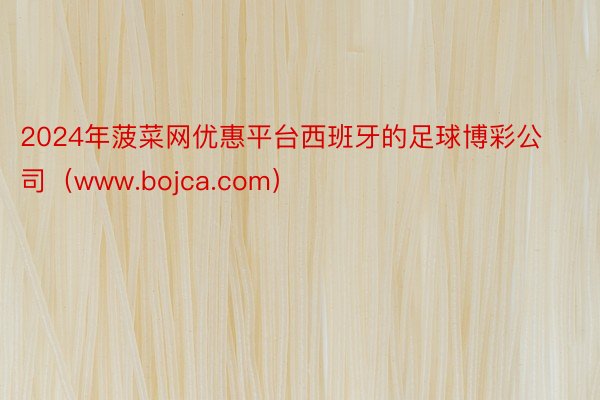 2024年菠菜网优惠平台西班牙的足球博彩公司（www.bojca.com）